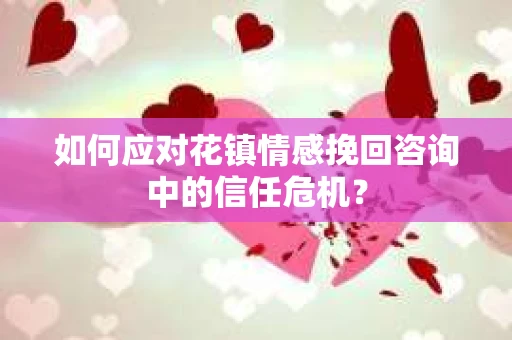 如何应对花镇情感挽回咨询中的信任危机? 如何应对花镇情感挽回咨询中的信任危机?