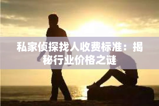 私家侦探找人收费标准：揭秘行业价格之谜