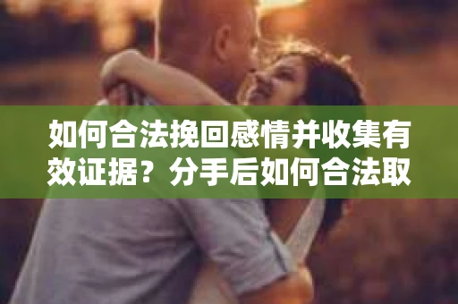 如何合法挽回感情并收集有效证据？分手后如何合法取证