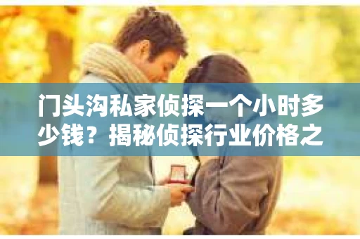 门头沟私家侦探一个小时多少钱？揭秘侦探行业价格之谜