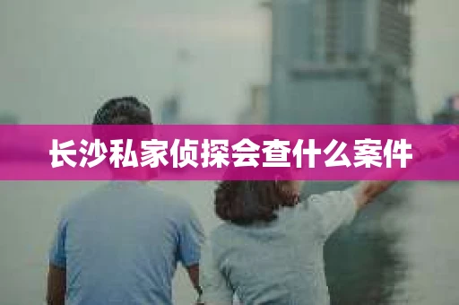 长沙私家侦探会查什么案件