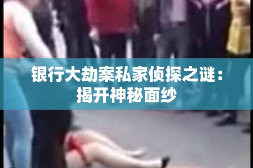 银行大劫案私家侦探之谜：揭开神秘面纱