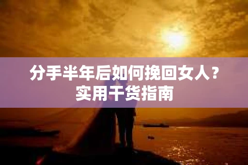 分手半年后如何挽回女人？实用干货指南