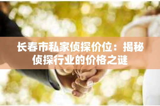 长春市私家侦探价位：揭秘侦探行业的价格之谜