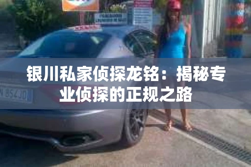 银川私家侦探龙铭：揭秘专业侦探的正规之路
