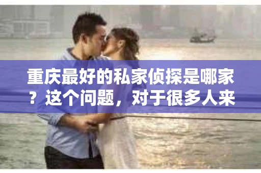 重庆最好的私家侦探是哪家？这个问题，对于很多人来说，可能是一个出于无奈的选择。在这个快节奏的社会，有些人可能因为婚姻、家庭、工作等原因，需要寻求私家侦探的帮助。那么，在重庆，哪家私家侦探是众人眼中的佼佼者呢？今天，我就来和大家聊聊这个话题。