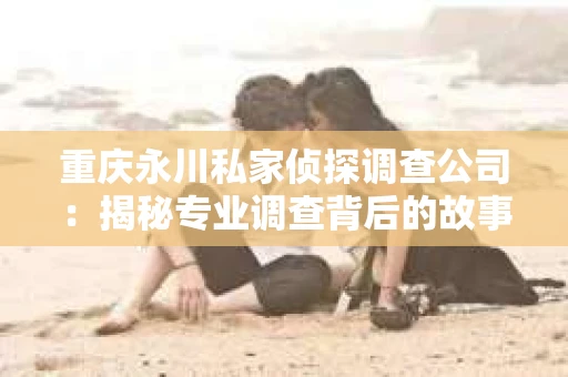 重庆永川私家侦探调查公司：揭秘专业调查背后的故事