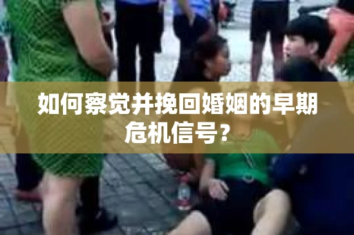 如何察觉并挽回婚姻的早期危机信号？