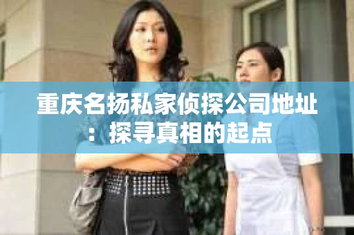 重庆名扬私家侦探公司地址：探寻真相的起点