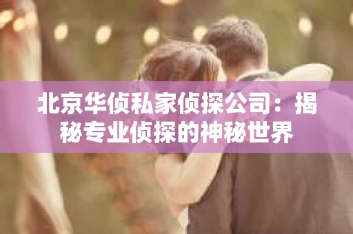 北京华侦私家侦探公司：揭秘专业侦探的神秘世界