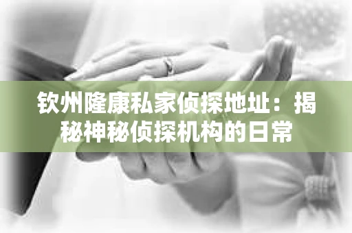 钦州隆康私家侦探地址：揭秘神秘侦探机构的日常