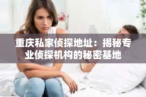 重庆私家侦探地址：揭秘专业侦探机构的秘密基地