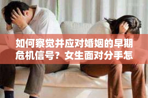 如何察觉并应对婚姻的早期危机信号?女生面对分手怎么办? 如何察觉并应对婚姻的早期危机信号?女生面对分手怎么办?
