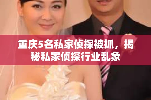 重庆5名私家侦探被抓，揭秘私家侦探行业乱象