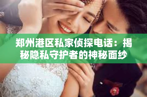 郑州港区私家侦探电话：揭秘隐私守护者的神秘面纱