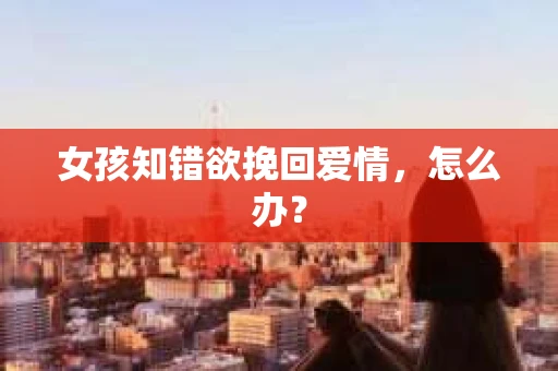女孩知错欲挽回爱情，怎么办？