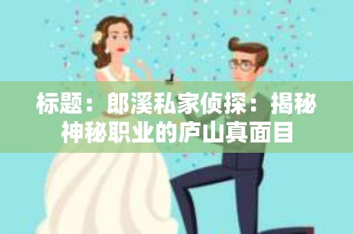 标题：郎溪私家侦探：揭秘神秘职业的庐山真面目