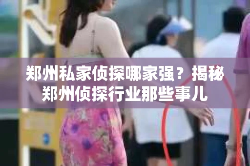 郑州私家侦探哪家强？揭秘郑州侦探行业那些事儿