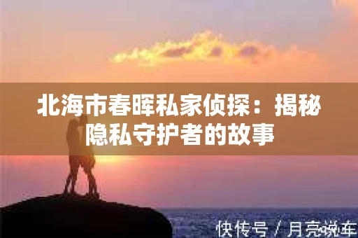 北海市春晖私家侦探：揭秘隐私守护者的故事
