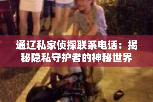 通辽私家侦探联系电话：揭秘隐私守护者的神秘世界