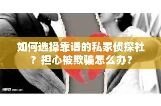 如何选择靠谱的私家侦探社?担心被欺骗怎么办? 如何选择靠谱的私家侦探社?担心被欺骗怎么办?