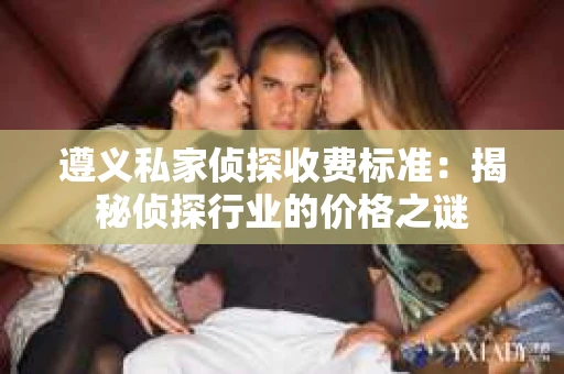 遵义私家侦探收费标准：揭秘侦探行业的价格之谜