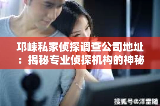 邛崃私家侦探调查公司地址：揭秘专业侦探机构的神秘面纱