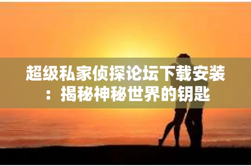 超级私家侦探论坛下载安装：揭秘神秘世界的钥匙