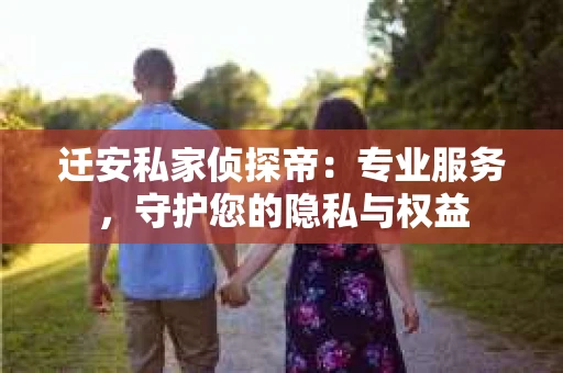 迁安私家侦探帝：专业服务，守护您的隐私与权益