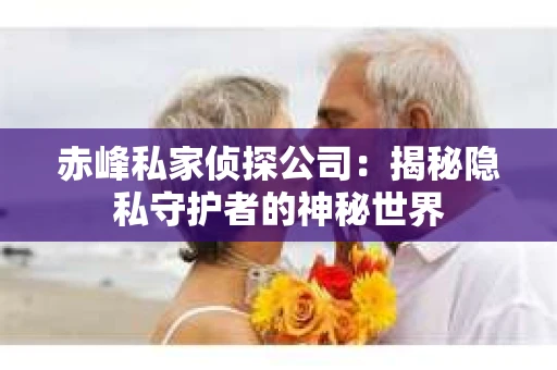 赤峰私家侦探公司：揭秘隐私守护者的神秘世界