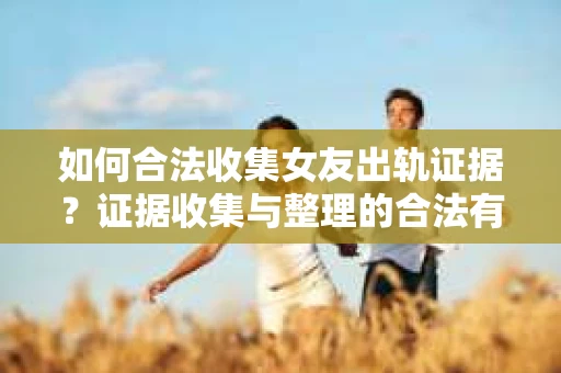 如何合法收集女友出轨证据?证据收集与整理的合法有效策略 如何合法收集女友出轨证据?证据收集与整理的合法有效策略