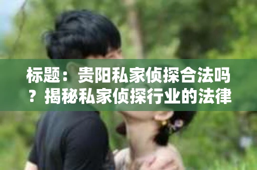 标题：贵阳私家侦探合法吗？揭秘私家侦探行业的法律边界