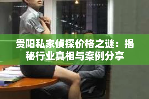 贵阳私家侦探价格之谜：揭秘行业真相与案例分享