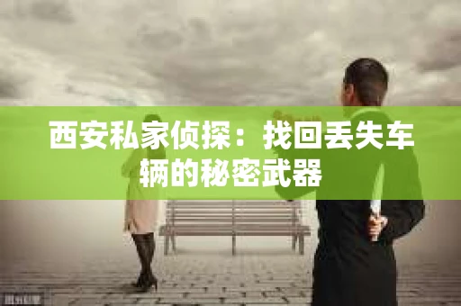 西安私家侦探：找回丢失车辆的秘密武器