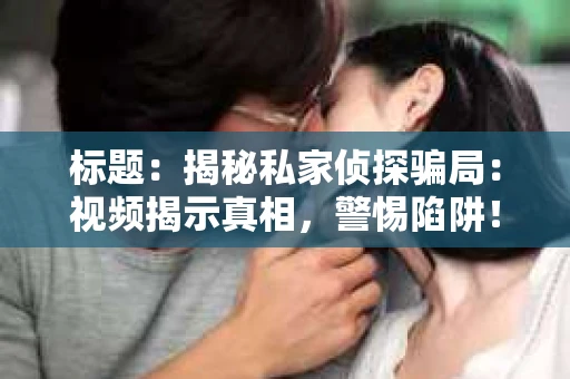 标题：揭秘私家侦探骗局：视频揭示真相，警惕陷阱！