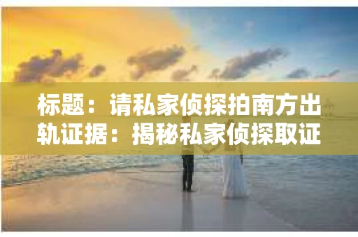 标题：请私家侦探拍南方出轨证据：揭秘私家侦探取证过程