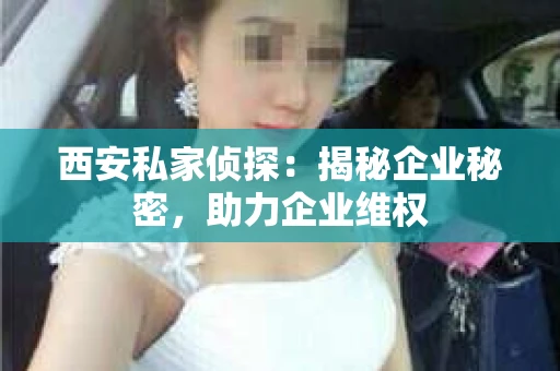 西安私家侦探：揭秘企业秘密，助力企业维权