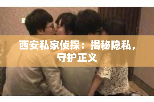 西安私家侦探：揭秘隐私，守护正义