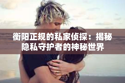 衡阳正规的私家侦探：揭秘隐私守护者的神秘世界