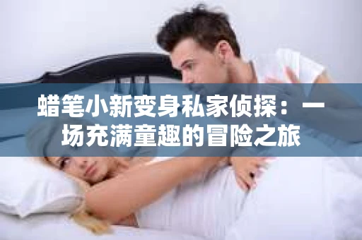 蜡笔小新变身私家侦探：一场充满童趣的冒险之旅