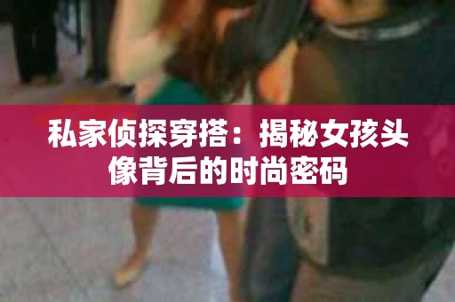 私家侦探穿搭：揭秘女孩头像背后的时尚密码