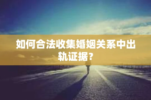 如何合法收集婚姻关系中出轨证据？