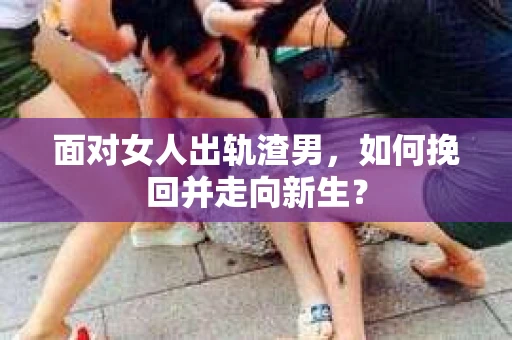 面对女人出轨渣男，如何挽回并走向新生？