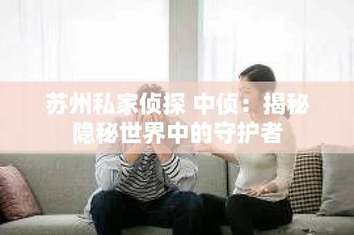 苏州私家侦探 中侦：揭秘隐秘世界中的守护者