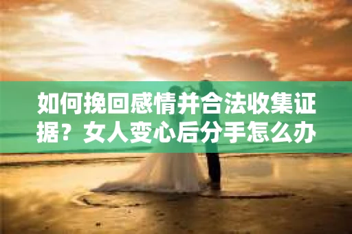 如何挽回感情并合法收集证据？女人变心后分手怎么办？