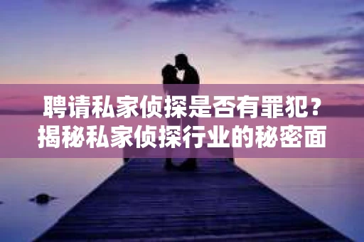聘请私家侦探是否有罪犯？揭秘私家侦探行业的秘密面纱