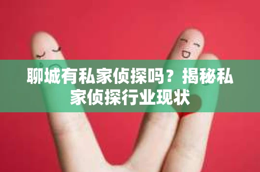 聊城有私家侦探吗？揭秘私家侦探行业现状