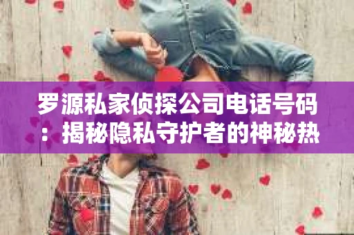 罗源私家侦探公司电话号码：揭秘隐私守护者的神秘热线