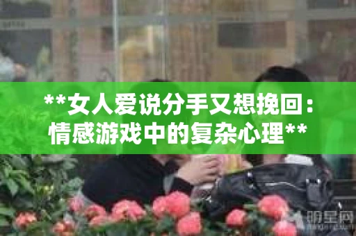**女人爱说分手又想挽回：情感游戏中的复杂心理**