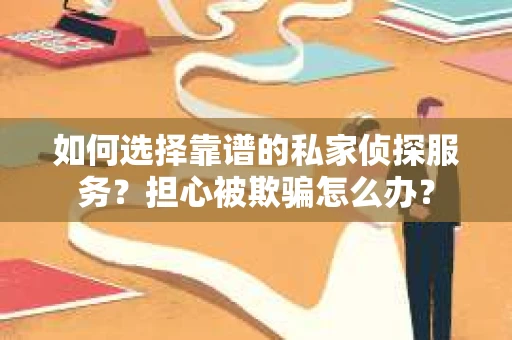 如何选择靠谱的私家侦探服务？担心被欺骗怎么办？